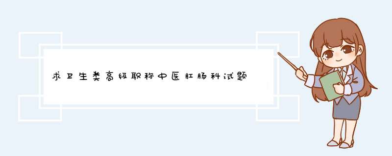 求卫生类高级职称中医肛肠科试题 要附带答案的谢谢 在线等 急急急 给对了加分啊,第1张